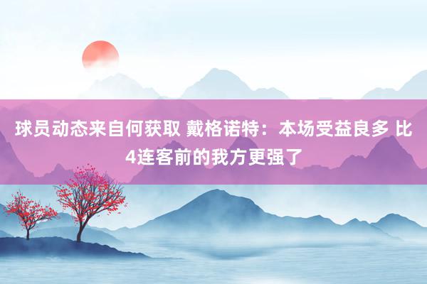 球员动态来自何获取 戴格诺特：本场受益良多 比4连客前的我方更强了