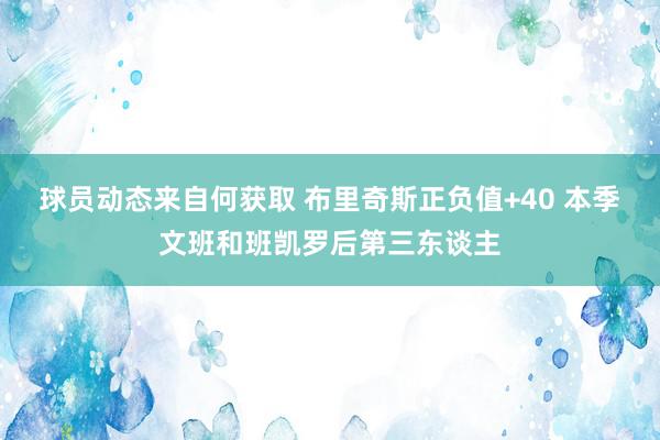 球员动态来自何获取 布里奇斯正负值+40 本季文班和班凯罗后第三东谈主