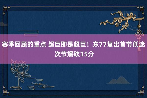 赛季回顾的重点 超巨即是超巨！东77复出首节低迷 次节爆砍15分