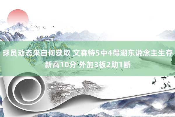 球员动态来自何获取 文森特5中4得湖东说念主生存新高10分 外加3板2助1断