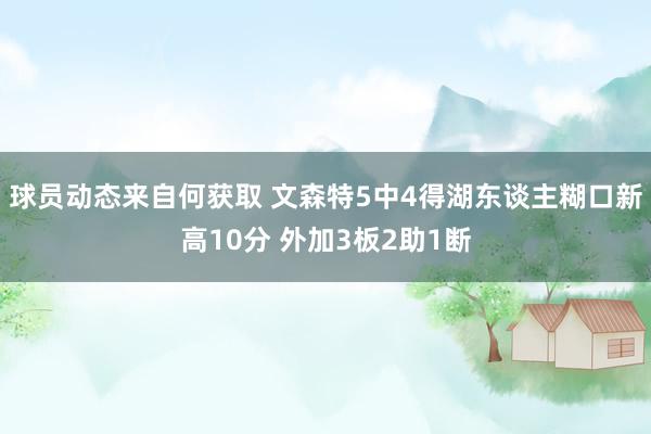 球员动态来自何获取 文森特5中4得湖东谈主糊口新高10分 外加3板2助1断