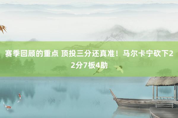 赛季回顾的重点 顶投三分还真准！马尔卡宁砍下22分7板4助