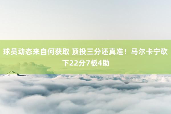 球员动态来自何获取 顶投三分还真准！马尔卡宁砍下22分7板4助