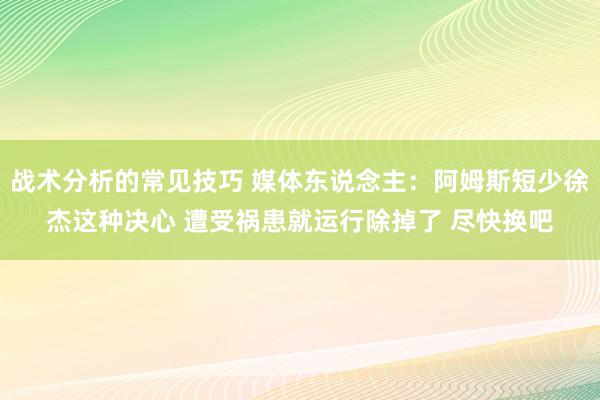 战术分析的常见技巧 媒体东说念主：阿姆斯短少徐杰这种决心 遭受祸患就运行除掉了 尽快换吧