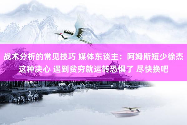 战术分析的常见技巧 媒体东谈主：阿姆斯短少徐杰这种决心 遇到贫穷就运转恐惧了 尽快换吧