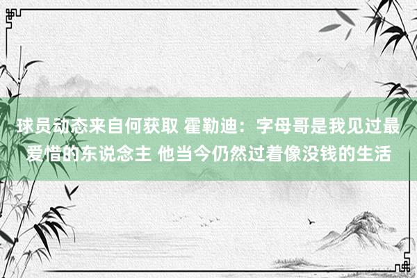 球员动态来自何获取 霍勒迪：字母哥是我见过最爱惜的东说念主 他当今仍然过着像没钱的生活