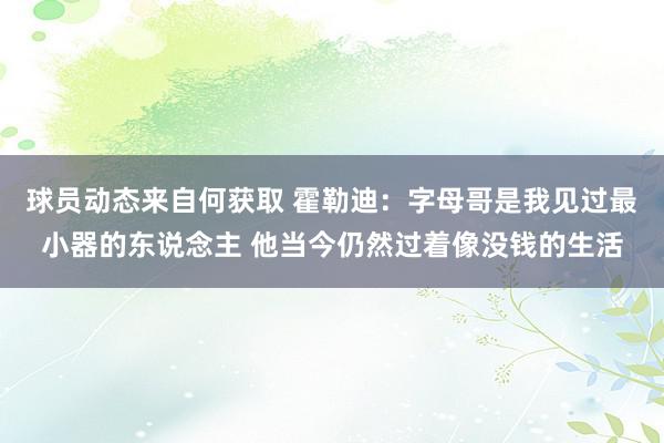 球员动态来自何获取 霍勒迪：字母哥是我见过最小器的东说念主 他当今仍然过着像没钱的生活