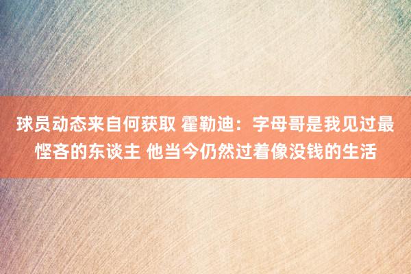 球员动态来自何获取 霍勒迪：字母哥是我见过最悭吝的东谈主 他当今仍然过着像没钱的生活