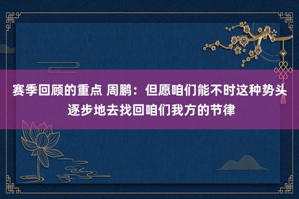 赛季回顾的重点 周鹏：但愿咱们能不时这种势头 逐步地去找回咱们我方的节律