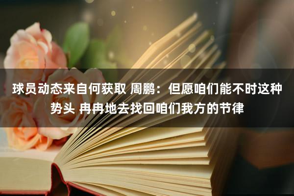 球员动态来自何获取 周鹏：但愿咱们能不时这种势头 冉冉地去找回咱们我方的节律