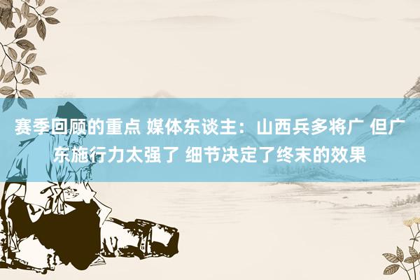 赛季回顾的重点 媒体东谈主：山西兵多将广 但广东施行力太强了 细节决定了终末的效果