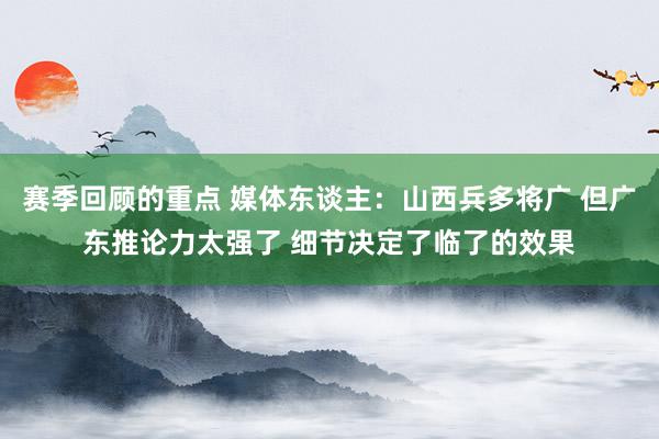 赛季回顾的重点 媒体东谈主：山西兵多将广 但广东推论力太强了 细节决定了临了的效果