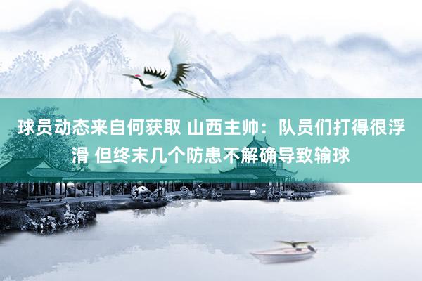 球员动态来自何获取 山西主帅：队员们打得很浮滑 但终末几个防患不解确导致输球