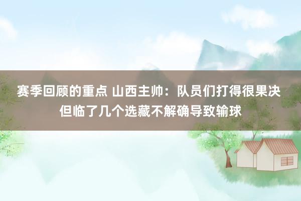 赛季回顾的重点 山西主帅：队员们打得很果决 但临了几个选藏不解确导致输球