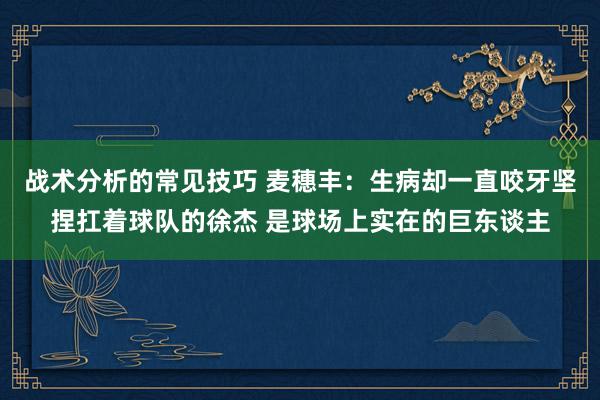 战术分析的常见技巧 麦穗丰：生病却一直咬牙坚捏扛着球队的徐杰 是球场上实在的巨东谈主