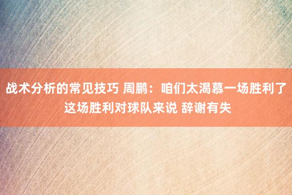 战术分析的常见技巧 周鹏：咱们太渴慕一场胜利了 这场胜利对球队来说 辞谢有失