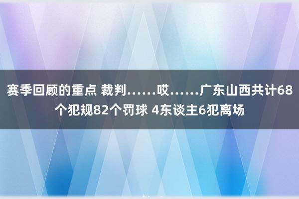 赛季回顾的重点 裁判……哎……广东山西共计68个犯规82个罚球 4东谈主6犯离场