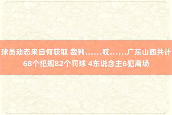 球员动态来自何获取 裁判……哎……广东山西共计68个犯规82个罚球 4东说念主6犯离场