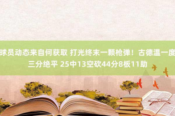 球员动态来自何获取 打光终末一颗枪弹！古德温一度三分绝平 25中13空砍44分8板11助