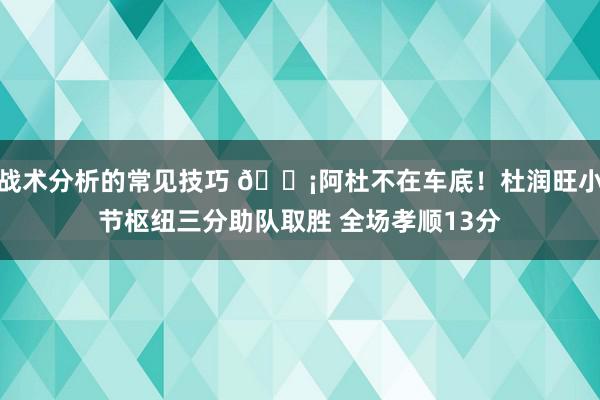 战术分析的常见技巧 🗡阿杜不在车底！杜润旺小节枢纽三分助队取胜 全场孝顺13分