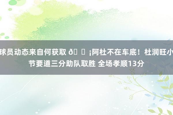 球员动态来自何获取 🗡阿杜不在车底！杜润旺小节要道三分助队取胜 全场孝顺13分