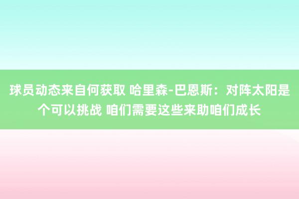 球员动态来自何获取 哈里森-巴恩斯：对阵太阳是个可以挑战 咱们需要这些来助咱们成长