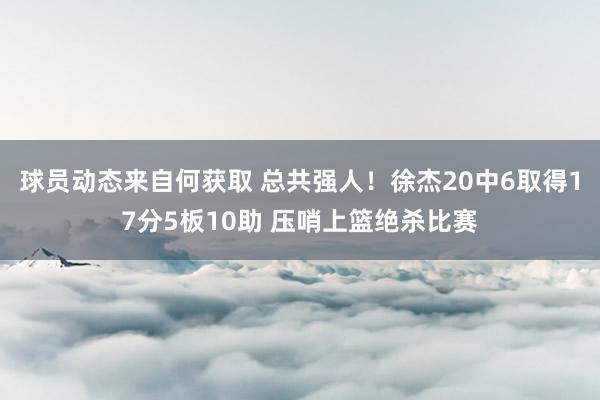 球员动态来自何获取 总共强人！徐杰20中6取得17分5板10助 压哨上篮绝杀比赛