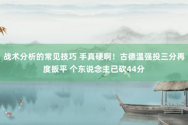 战术分析的常见技巧 手真硬啊！古德温强投三分再度扳平 个东说念主已砍44分