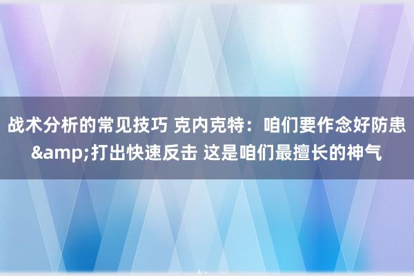 战术分析的常见技巧 克内克特：咱们要作念好防患&打出快速反击 这是咱们最擅长的神气