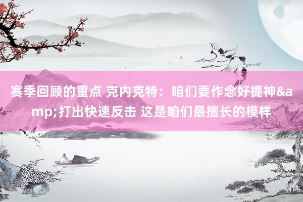 赛季回顾的重点 克内克特：咱们要作念好提神&打出快速反击 这是咱们最擅长的模样