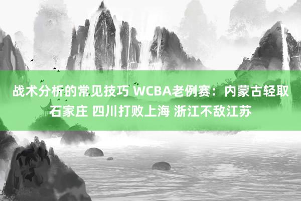 战术分析的常见技巧 WCBA老例赛：内蒙古轻取石家庄 四川打败上海 浙江不敌江苏