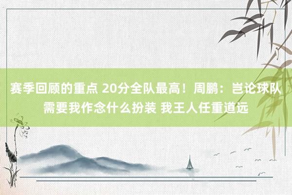 赛季回顾的重点 20分全队最高！周鹏：岂论球队需要我作念什么扮装 我王人任重道远