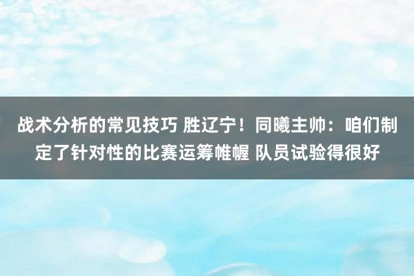 战术分析的常见技巧 胜辽宁！同曦主帅：咱们制定了针对性的比赛运筹帷幄 队员试验得很好