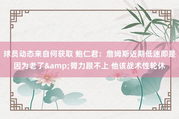 球员动态来自何获取 鲍仁君：詹姆斯近期低迷即是因为老了&膂力跟不上 他该战术性轮休