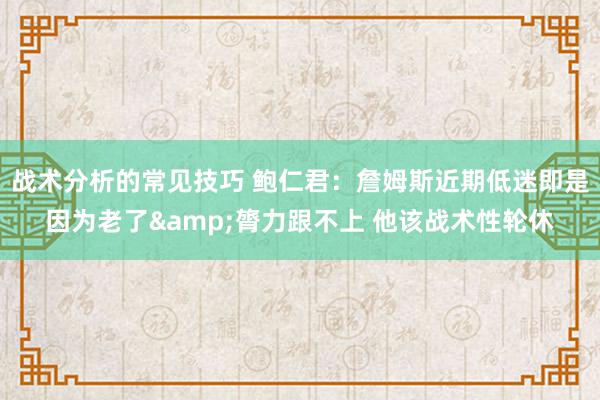 战术分析的常见技巧 鲍仁君：詹姆斯近期低迷即是因为老了&膂力跟不上 他该战术性轮休