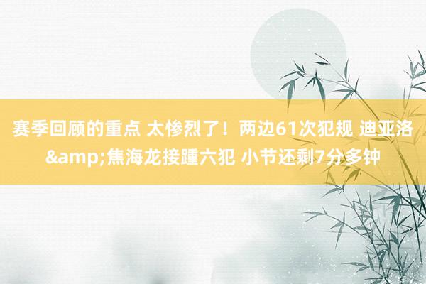 赛季回顾的重点 太惨烈了！两边61次犯规 迪亚洛&焦海龙接踵六犯 小节还剩7分多钟