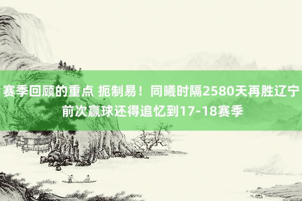 赛季回顾的重点 扼制易！同曦时隔2580天再胜辽宁 前次赢球还得追忆到17-18赛季