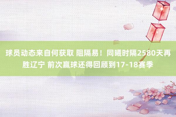 球员动态来自何获取 阻隔易！同曦时隔2580天再胜辽宁 前次赢球还得回顾到17-18赛季