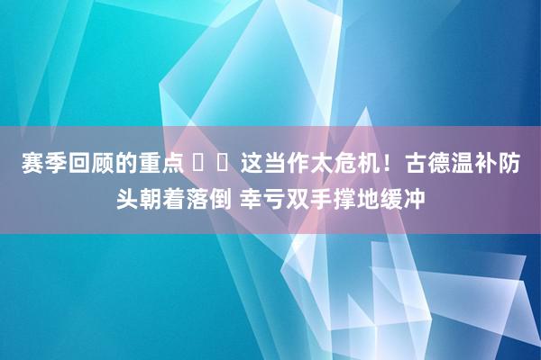 赛季回顾的重点 ⚠️这当作太危机！古德温补防头朝着落倒 幸亏双手撑地缓冲