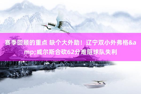 赛季回顾的重点 缺个大外助！辽宁双小外弗格&威尔斯合砍62分难阻球队失利