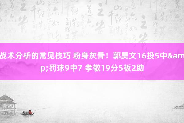 战术分析的常见技巧 粉身灰骨！郭昊文16投5中&罚球9中7 孝敬19分5板2助