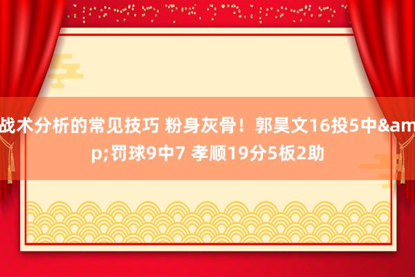 战术分析的常见技巧 粉身灰骨！郭昊文16投5中&罚球9中7 孝顺19分5板2助