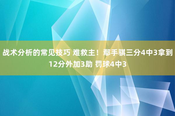 战术分析的常见技巧 难救主！鄢手骐三分4中3拿到12分外加3助 罚球4中3