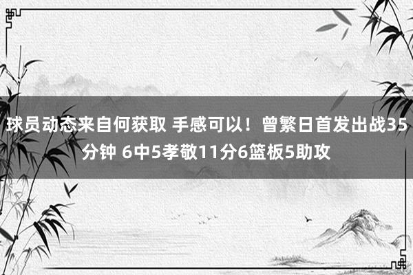 球员动态来自何获取 手感可以！曾繁日首发出战35分钟 6中5孝敬11分6篮板5助攻