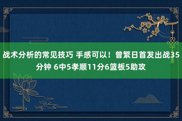 战术分析的常见技巧 手感可以！曾繁日首发出战35分钟 6中5孝顺11分6篮板5助攻