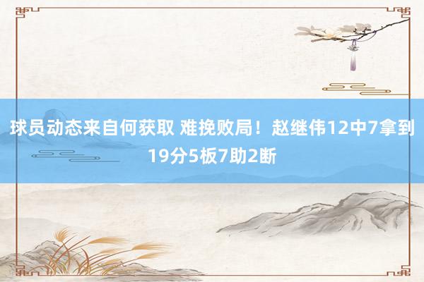 球员动态来自何获取 难挽败局！赵继伟12中7拿到19分5板7助2断