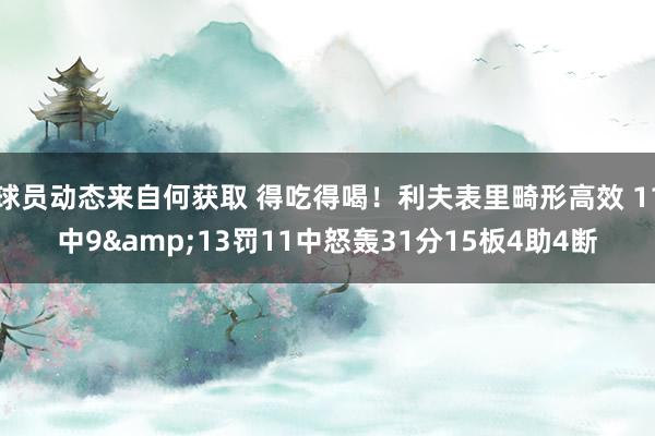 球员动态来自何获取 得吃得喝！利夫表里畸形高效 11中9&13罚11中怒轰31分15板4助4断