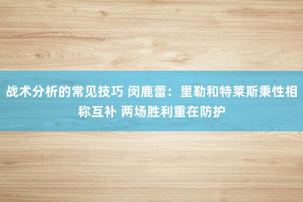 战术分析的常见技巧 闵鹿蕾：里勒和特莱斯秉性相称互补 两场胜利重在防护