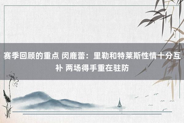 赛季回顾的重点 闵鹿蕾：里勒和特莱斯性情十分互补 两场得手重在驻防