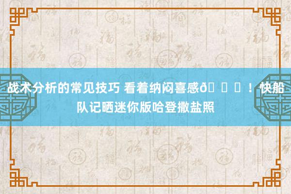 战术分析的常见技巧 看着纳闷喜感😜！快船队记晒迷你版哈登撒盐照